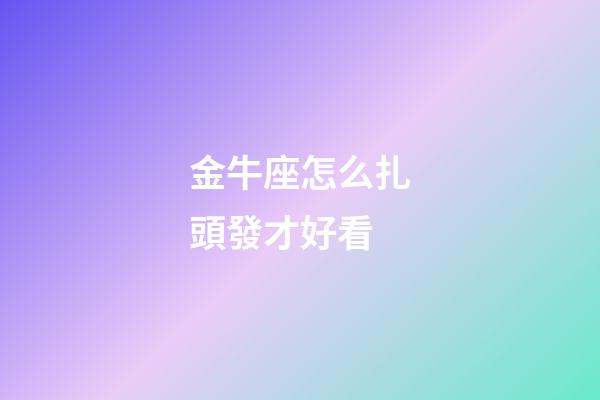 金牛座怎么扎頭發才好看-第1張-星座運勢-玄機派