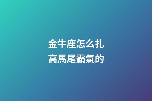 金牛座怎么扎高馬尾霸氣的-第1張-星座運勢-玄機派