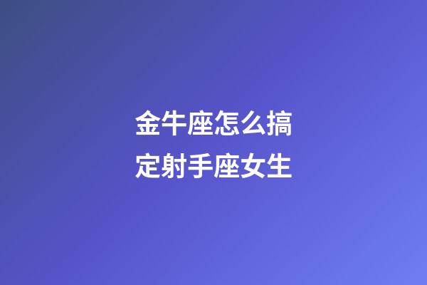 金牛座怎么搞定射手座女生-第1張-星座運勢-玄機派