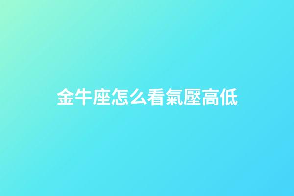 金牛座怎么看氣壓高低-第1張-星座運勢-玄機派