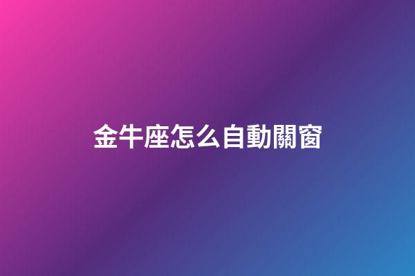 金牛座怎么自動關窗-第1張-星座運勢-玄機派