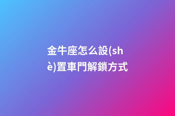 金牛座怎么設(shè)置車門解鎖方式-第1張-星座運(yùn)勢(shì)-玄機(jī)派