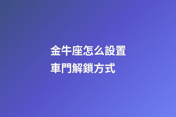 金牛座怎么設置車門解鎖方式-第1張-星座運勢-玄機派