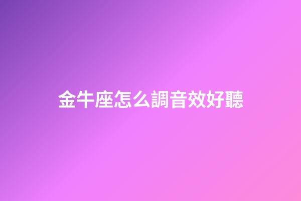 金牛座怎么調音效好聽-第1張-星座運勢-玄機派