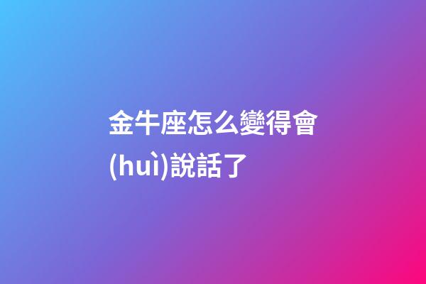 金牛座怎么變得會(huì)說話了-第1張-星座運(yùn)勢(shì)-玄機(jī)派