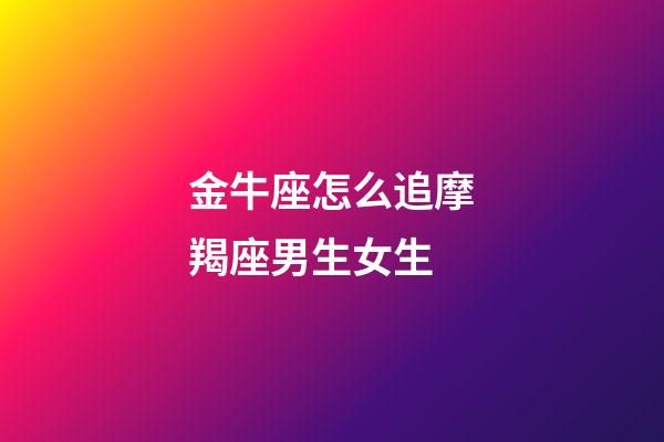 金牛座怎么追摩羯座男生女生-第1張-星座運勢-玄機派