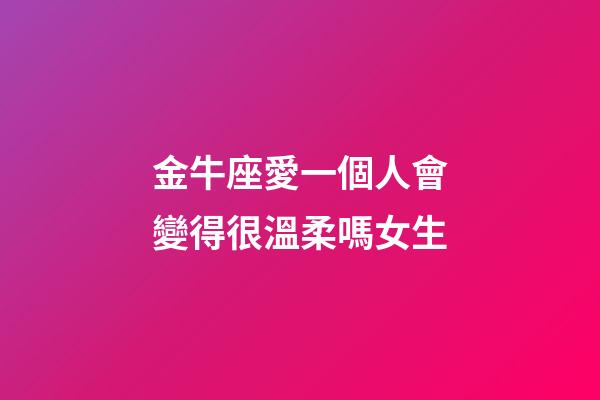 金牛座愛一個人會變得很溫柔嗎女生-第1張-星座運勢-玄機派