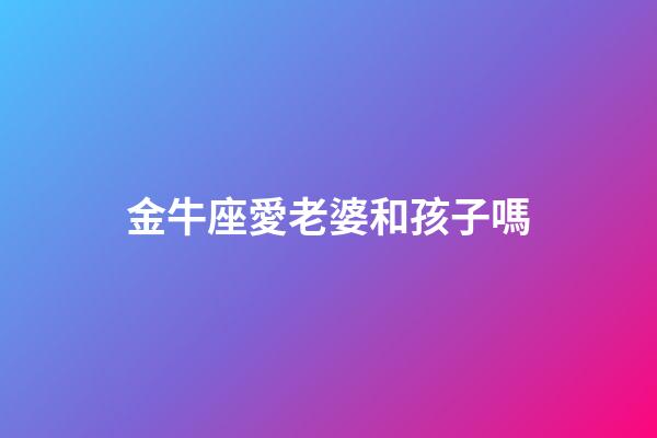 金牛座愛老婆和孩子嗎-第1張-星座運勢-玄機派