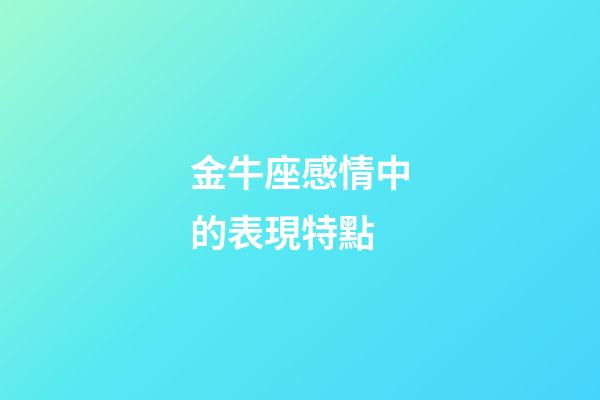金牛座感情中的表現特點-第1張-星座運勢-玄機派