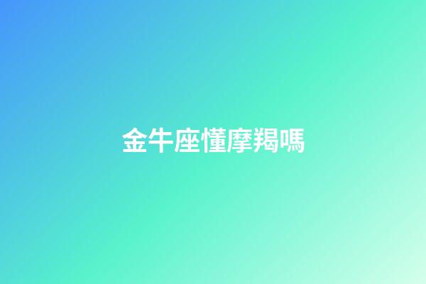 金牛座懂摩羯嗎-第1張-星座運(yùn)勢-玄機(jī)派