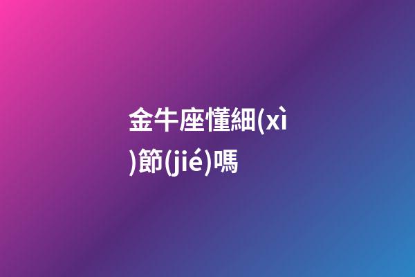 金牛座懂細(xì)節(jié)嗎-第1張-星座運(yùn)勢(shì)-玄機(jī)派