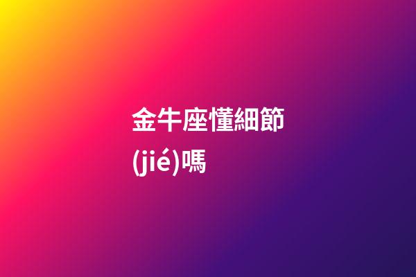 金牛座懂細節(jié)嗎-第1張-星座運勢-玄機派