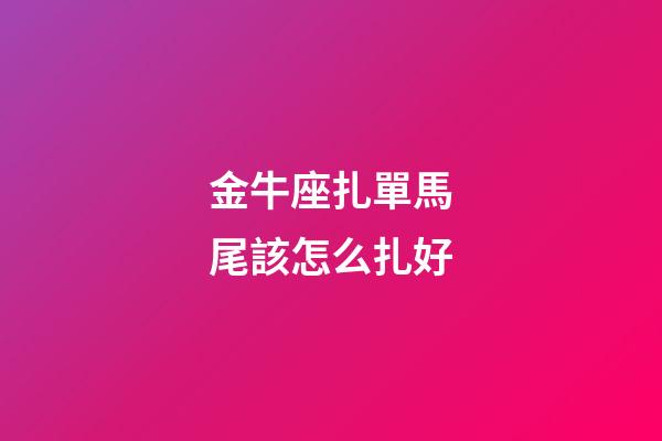 金牛座扎單馬尾該怎么扎好-第1張-星座運勢-玄機派