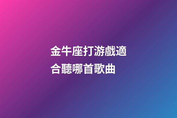 金牛座打游戲適合聽哪首歌曲-第1張-星座運(yùn)勢(shì)-玄機(jī)派