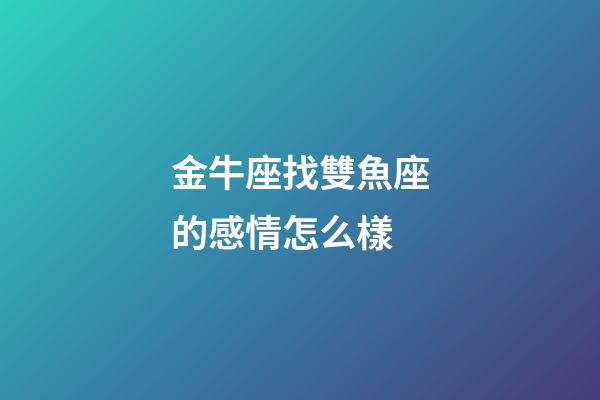 金牛座找雙魚座的感情怎么樣-第1張-星座運勢-玄機派