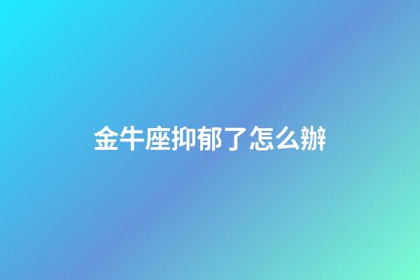 金牛座抑郁了怎么辦-第1張-星座運勢-玄機派