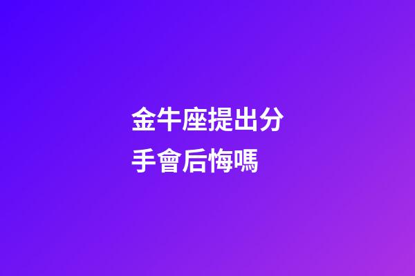 金牛座提出分手會后悔嗎-第1張-星座運勢-玄機派