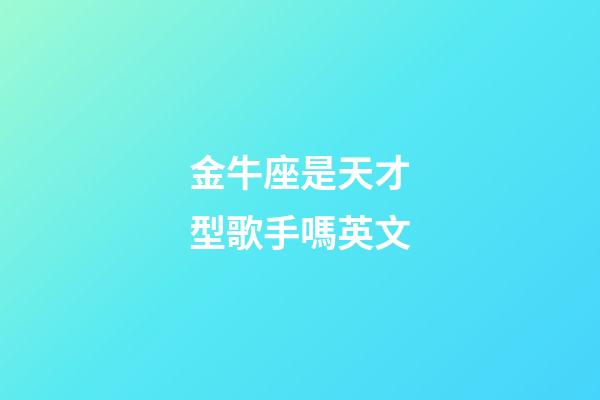 金牛座是天才型歌手嗎英文-第1張-星座運勢-玄機派