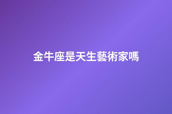 金牛座是天生藝術家嗎-第1張-星座運勢-玄機派