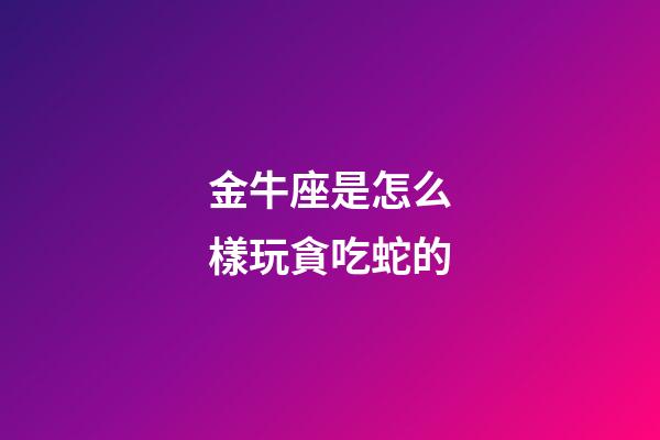 金牛座是怎么樣玩貪吃蛇的