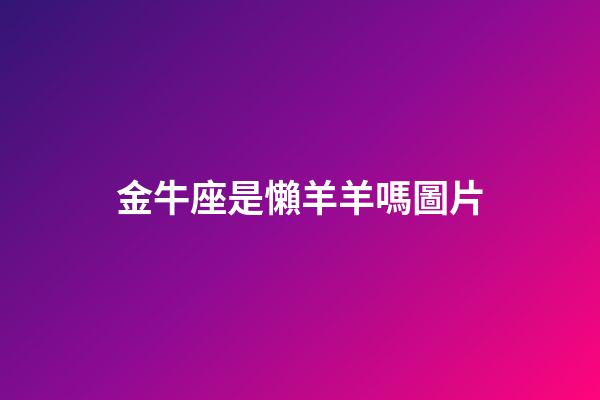 金牛座是懶羊羊嗎圖片-第1張-星座運(yùn)勢(shì)-玄機(jī)派