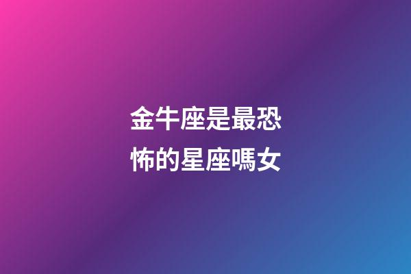 金牛座是最恐怖的星座嗎女-第1張-星座運勢-玄機派