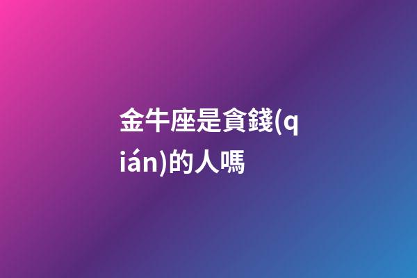 金牛座是貪錢(qián)的人嗎