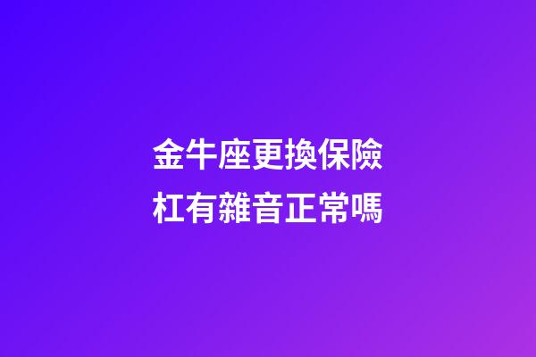 金牛座更換保險杠有雜音正常嗎