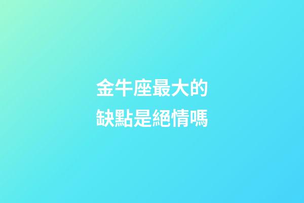 金牛座最大的缺點是絕情嗎-第1張-星座運勢-玄機派