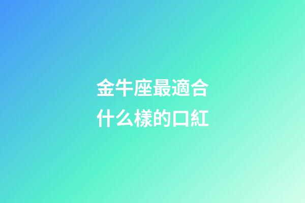 金牛座最適合什么樣的口紅-第1張-星座運(yùn)勢(shì)-玄機(jī)派