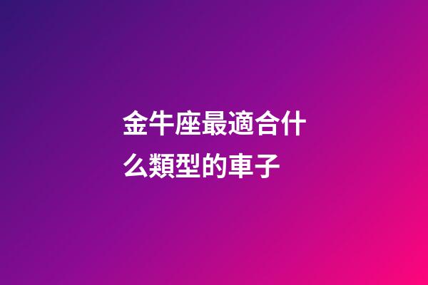 金牛座最適合什么類型的車子-第1張-星座運(yùn)勢-玄機(jī)派