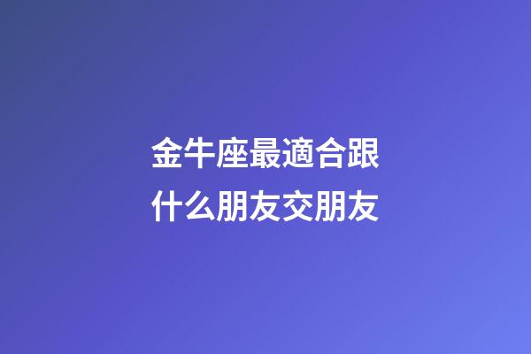 金牛座最適合跟什么朋友交朋友-第1張-星座運勢-玄機派