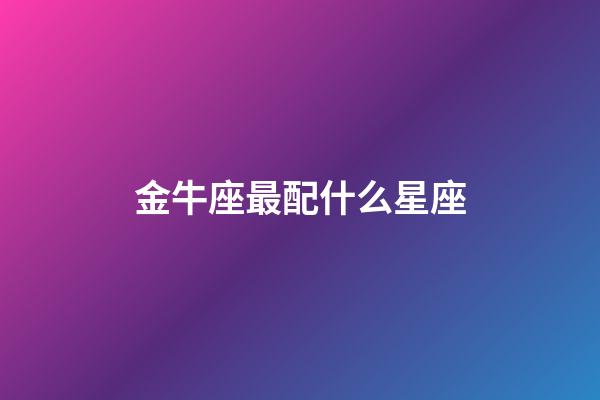 金牛座最配什么星座（金牛座的命中絕配）-第1張-星座運勢-玄機派