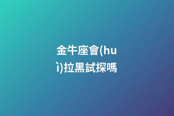 金牛座會(huì)拉黑試探嗎-第1張-星座運(yùn)勢-玄機(jī)派