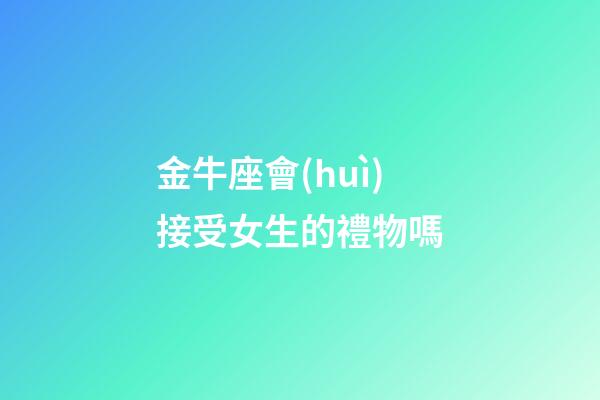 金牛座會(huì)接受女生的禮物嗎-第1張-星座運(yùn)勢-玄機(jī)派