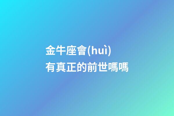 金牛座會(huì)有真正的前世嗎嗎-第1張-星座運(yùn)勢(shì)-玄機(jī)派