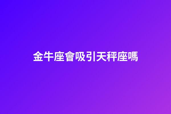金牛座會吸引天秤座嗎-第1張-星座運勢-玄機派