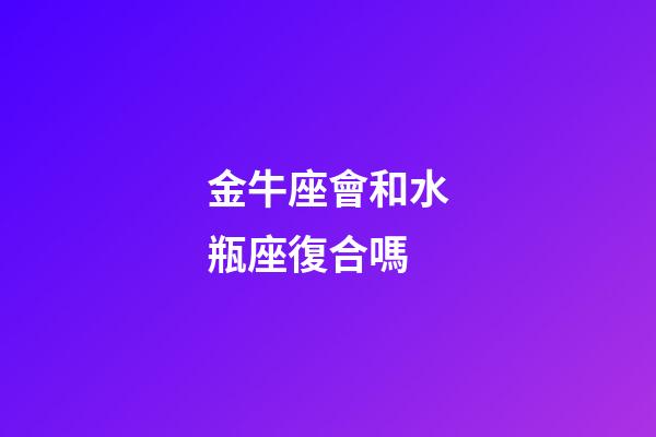 金牛座會和水瓶座復合嗎-第1張-星座運勢-玄機派