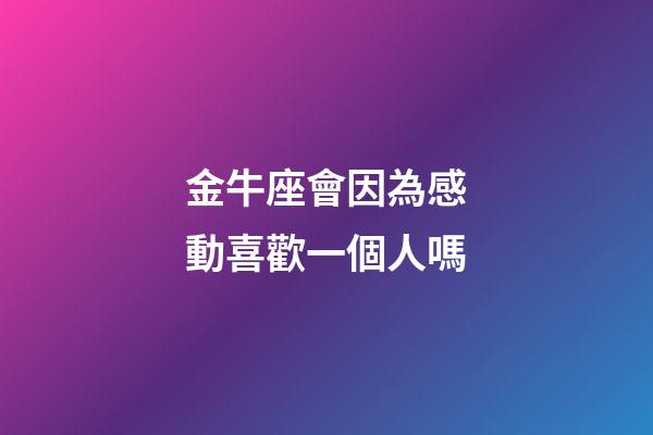 金牛座會因為感動喜歡一個人嗎-第1張-星座運勢-玄機派