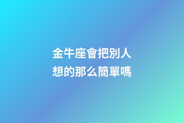 金牛座會把別人想的那么簡單嗎-第1張-星座運勢-玄機派