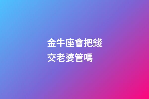金牛座會把錢交老婆管嗎-第1張-星座運勢-玄機派