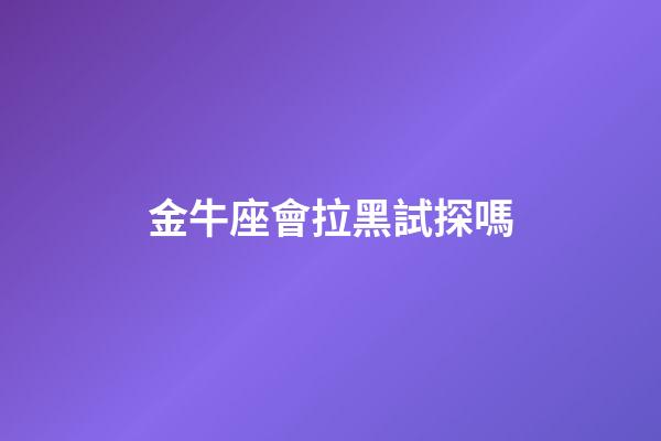 金牛座會拉黑試探嗎-第1張-星座運勢-玄機派