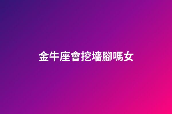 金牛座會挖墻腳嗎女-第1張-星座運勢-玄機派