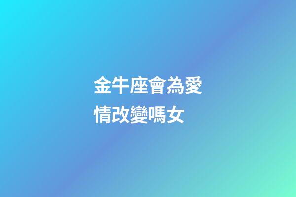金牛座會為愛情改變嗎女-第1張-星座運勢-玄機派