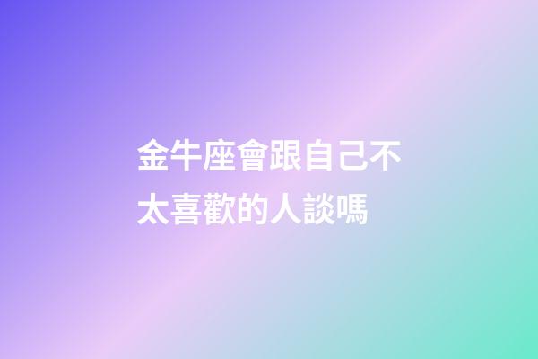 金牛座會跟自己不太喜歡的人談嗎-第1張-星座運(yùn)勢-玄機(jī)派