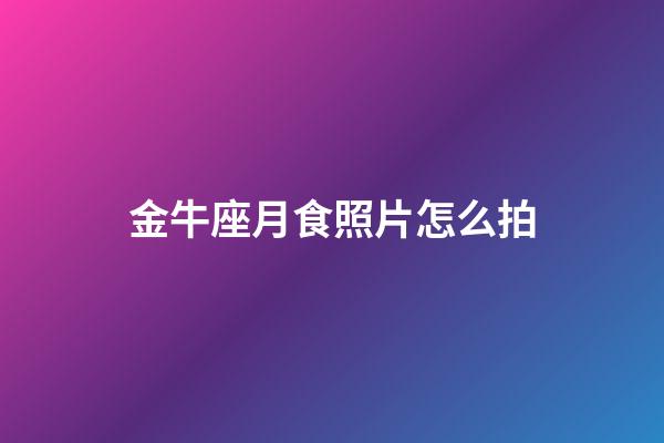 金牛座月食照片怎么拍-第1張-星座運勢-玄機派