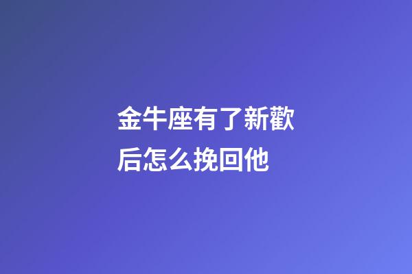 金牛座有了新歡后怎么挽回他-第1張-星座運勢-玄機派