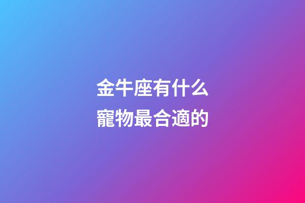 金牛座有什么寵物最合適的-第1張-星座運勢-玄機派
