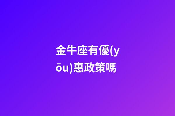金牛座有優(yōu)惠政策嗎-第1張-星座運勢-玄機(jī)派