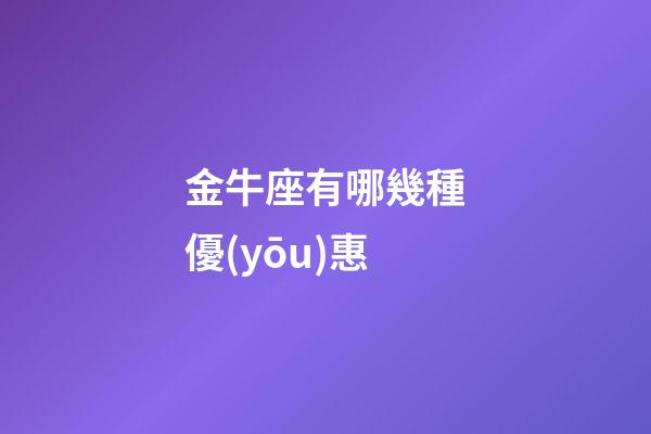 金牛座有哪幾種優(yōu)惠-第1張-星座運勢-玄機派